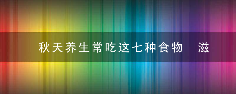 秋天养生常吃这七种食物 滋补又健康！